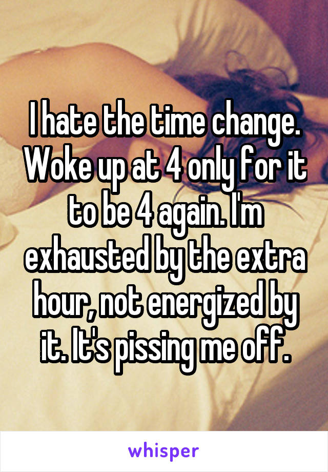 I hate the time change. Woke up at 4 only for it to be 4 again. I'm exhausted by the extra hour, not energized by it. It's pissing me off.