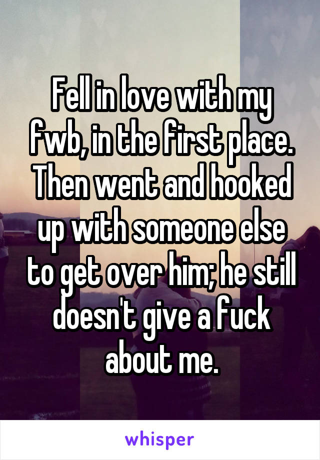 Fell in love with my fwb, in the first place. Then went and hooked up with someone else to get over him; he still doesn't give a fuck about me.