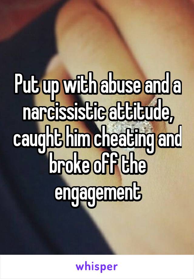 Put up with abuse and a narcissistic attitude, caught him cheating and broke off the engagement