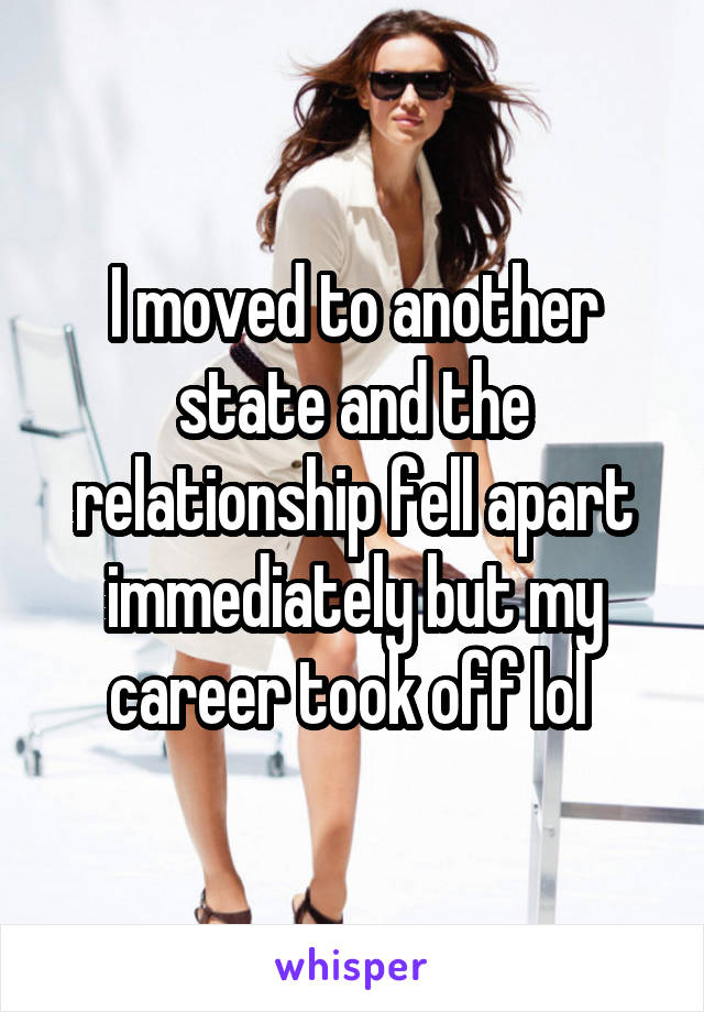 I moved to another state and the relationship fell apart immediately but my career took off lol 