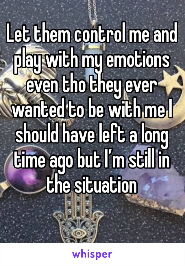 Let them control me and play with my emotions even tho they ever wanted to be with me I should have left a long time ago but I’m still in the situation 