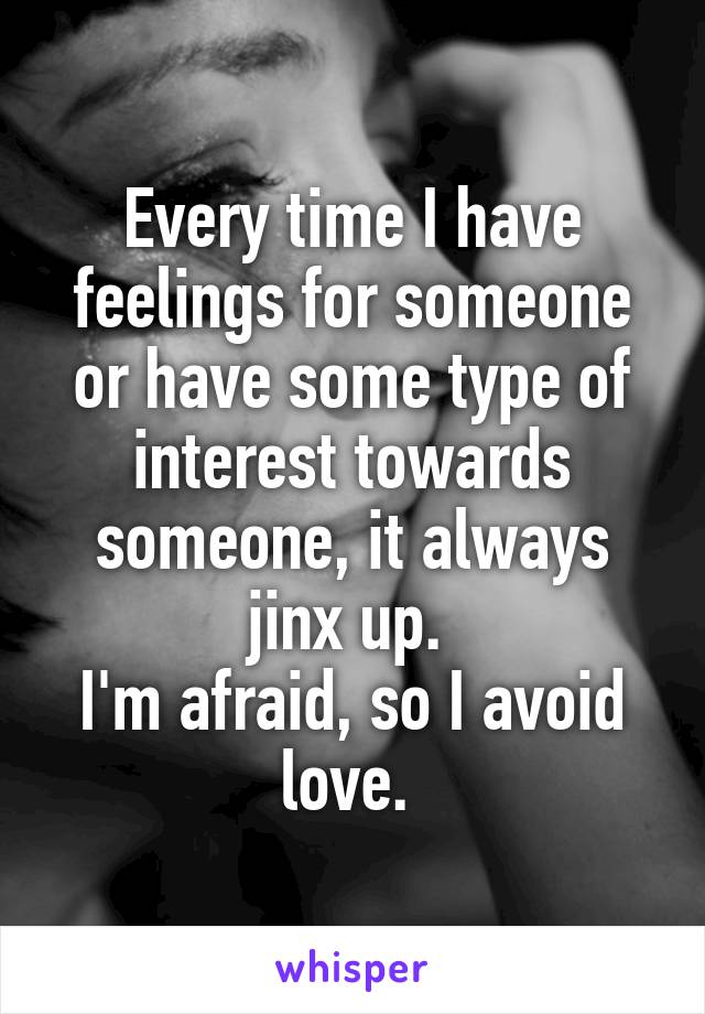 Every time I have feelings for someone or have some type of interest towards someone, it always jinx up. 
I'm afraid, so I avoid love. 