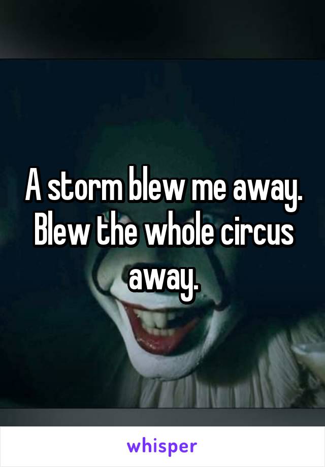 A storm blew me away. Blew the whole circus away.