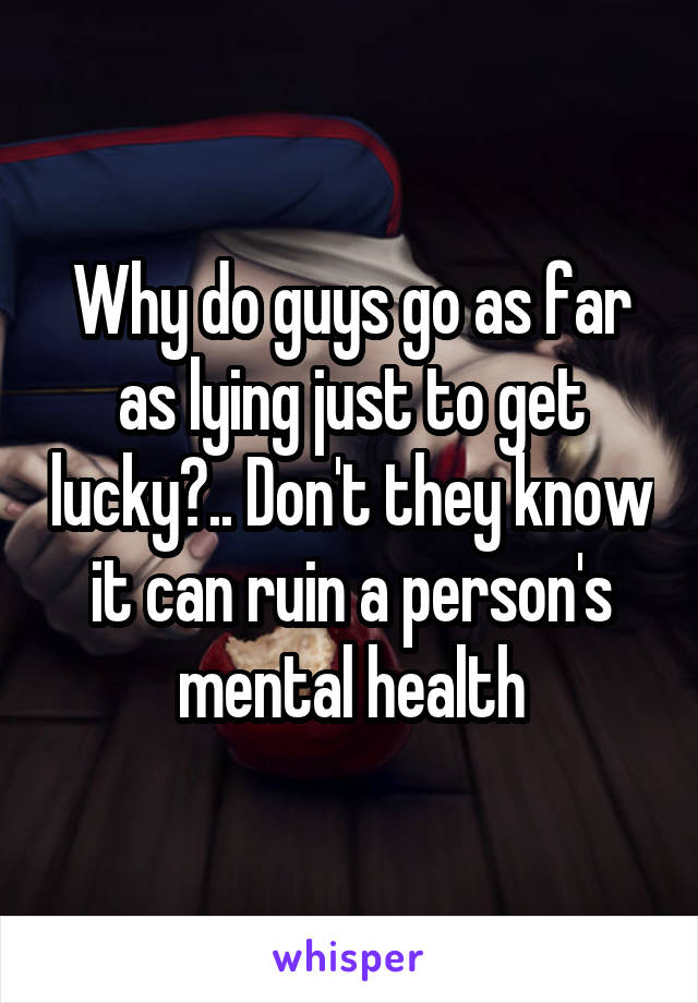 Why do guys go as far as lying just to get lucky?.. Don't they know it can ruin a person's mental health