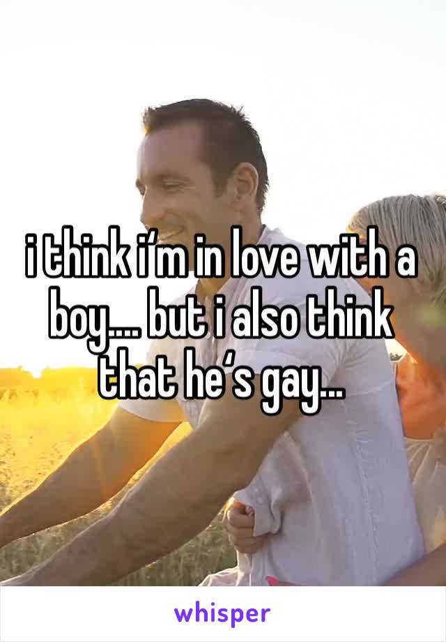 i think i‘m in love with a boy.... but i also think that he‘s gay...