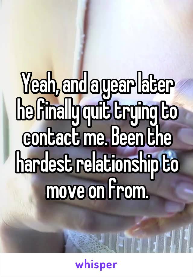 Yeah, and a year later he finally quit trying to contact me. Been the hardest relationship to move on from.