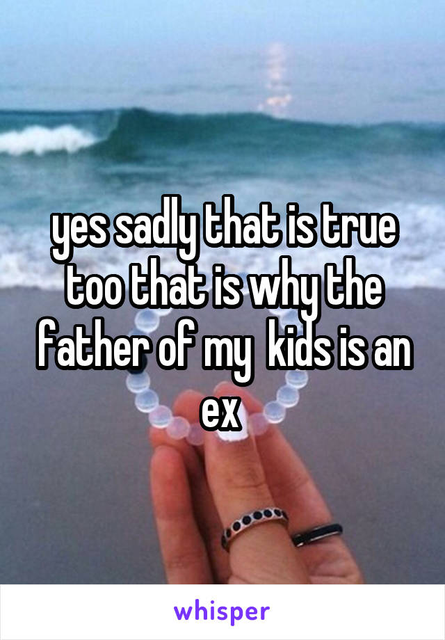 yes sadly that is true too that is why the father of my  kids is an ex 