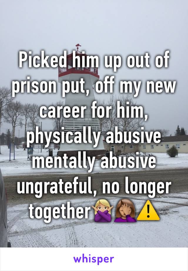 Picked him up out of prison put, off my new career for him, physically abusive mentally abusive ungrateful, no longer together🙅🏼🤦🏽‍♀️⚠️