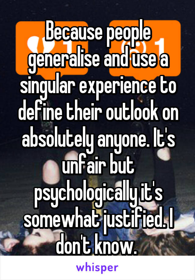Because people generalise and use a singular experience to define their outlook on absolutely anyone. It's unfair but psychologically it's somewhat justified. I don't know. 