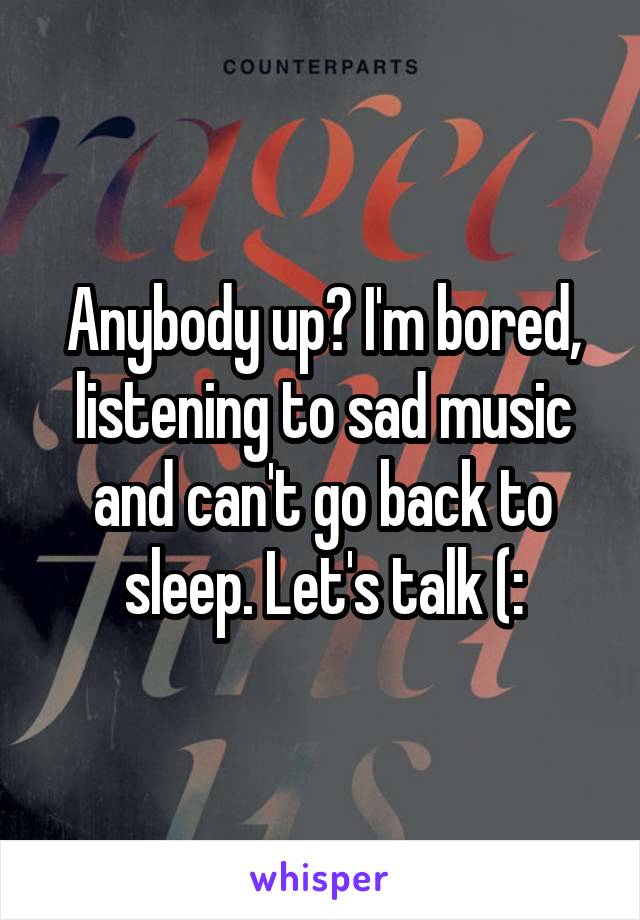 Anybody up? I'm bored, listening to sad music and can't go back to sleep. Let's talk (: