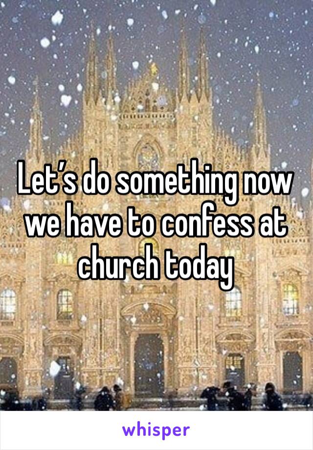 Let’s do something now we have to confess at church today 