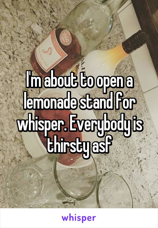 I'm about to open a lemonade stand for whisper. Everybody is thirsty asf