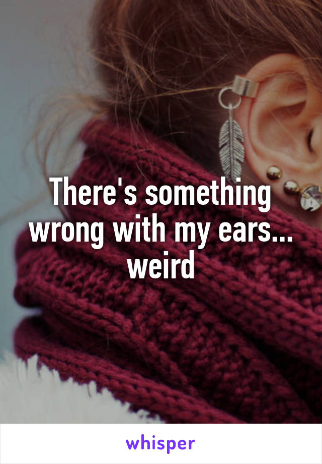 There's something wrong with my ears... weird