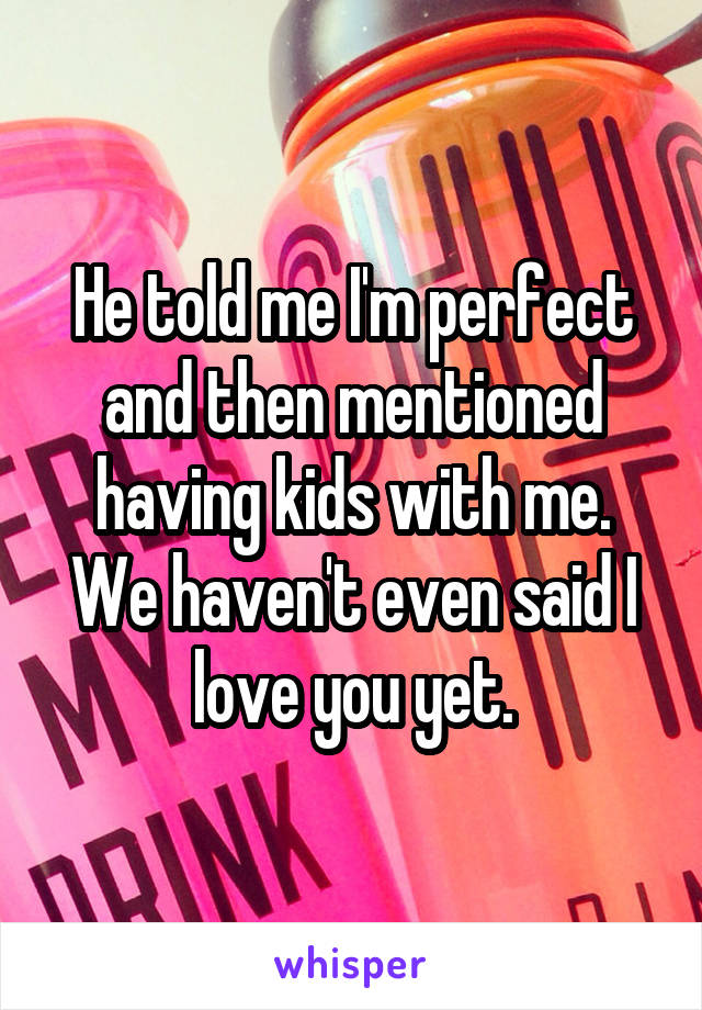 He told me I'm perfect and then mentioned having kids with me. We haven't even said I love you yet.