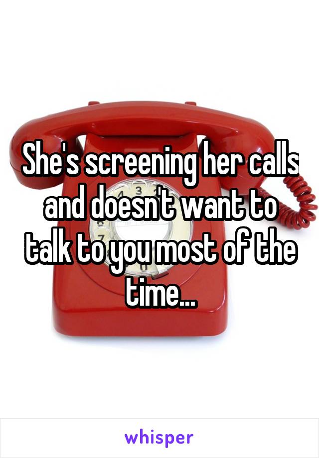 She's screening her calls and doesn't want to talk to you most of the time...