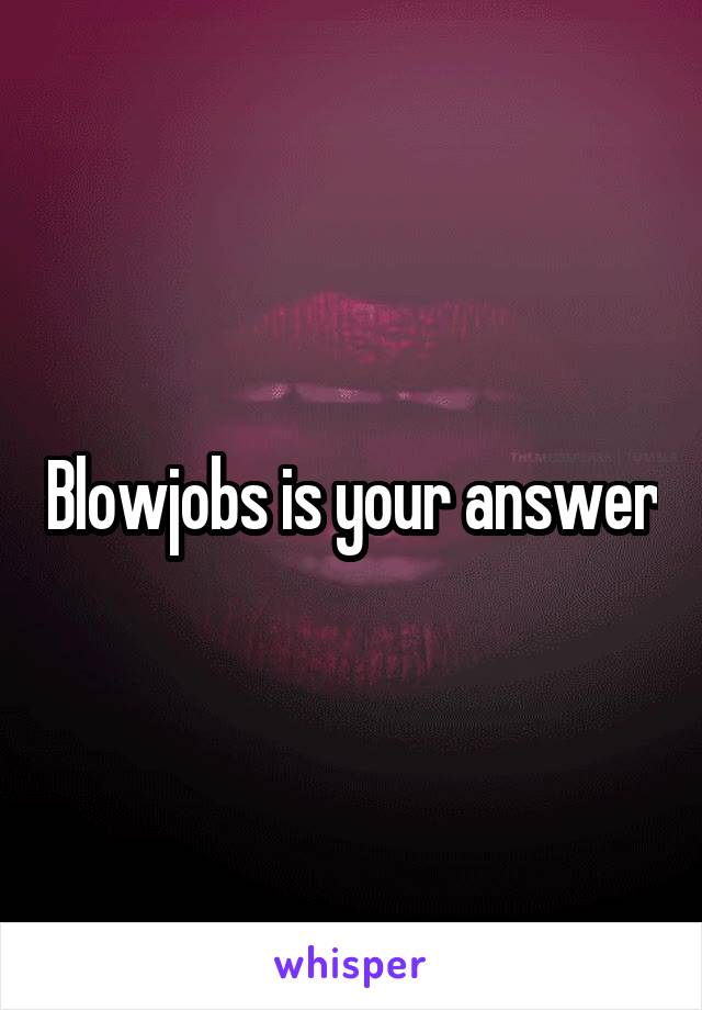 Blowjobs is your answer