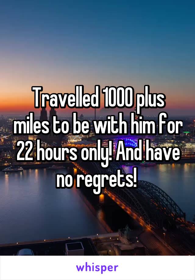 Travelled 1000 plus miles to be with him for 22 hours only! And have no regrets! 