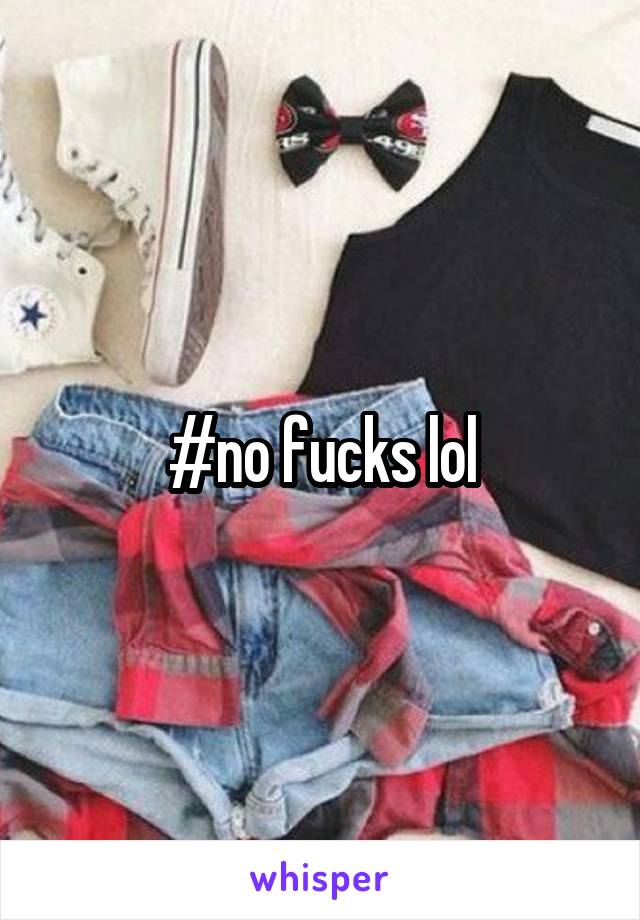 #no fucks lol