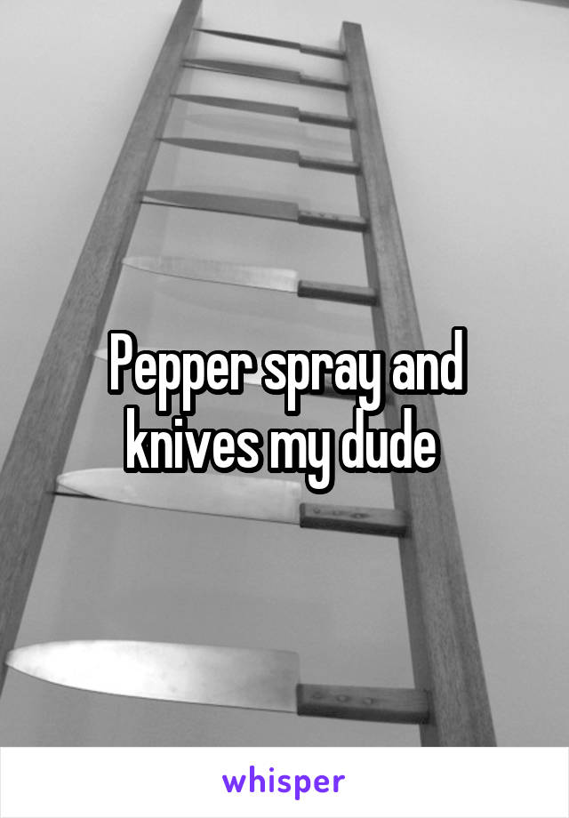 Pepper spray and knives my dude 