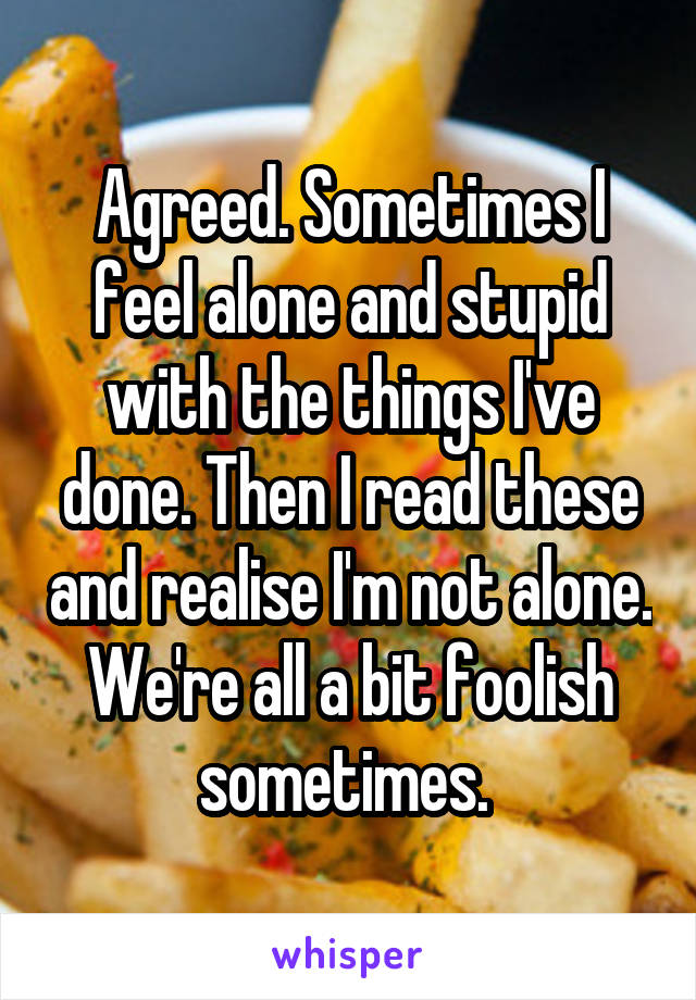 Agreed. Sometimes I feel alone and stupid with the things I've done. Then I read these and realise I'm not alone. We're all a bit foolish sometimes. 