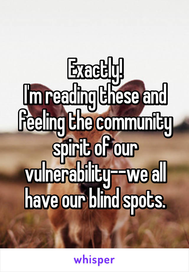 Exactly!
I'm reading these and feeling the community spirit of our vulnerability--we all have our blind spots.