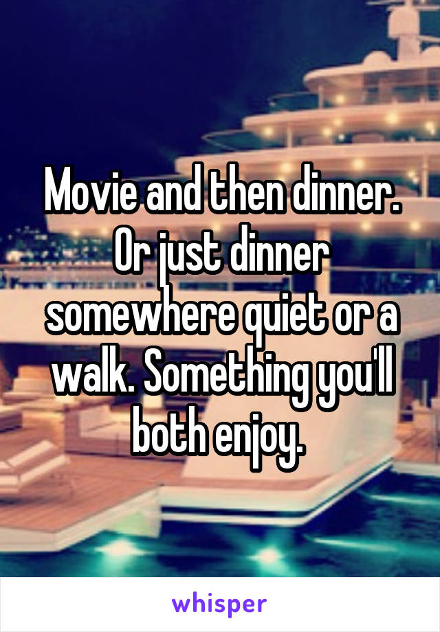 Movie and then dinner. Or just dinner somewhere quiet or a walk. Something you'll both enjoy. 