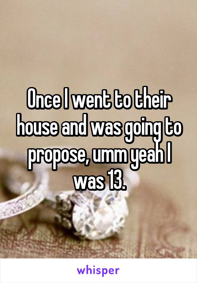 Once I went to their house and was going to propose, umm yeah I was 13.