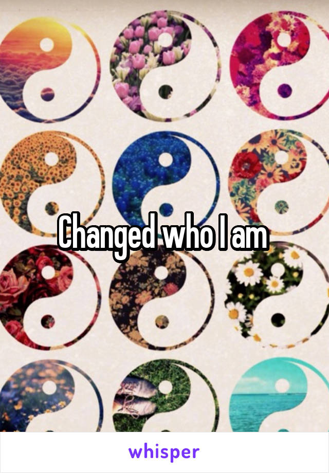 Changed who I am 