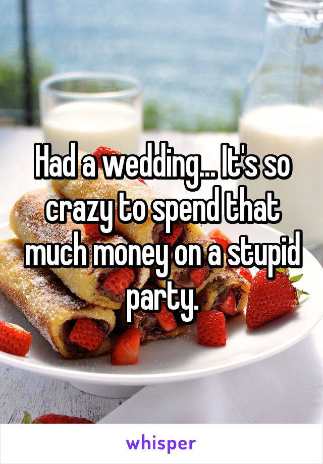 Had a wedding... It's so crazy to spend that much money on a stupid party.