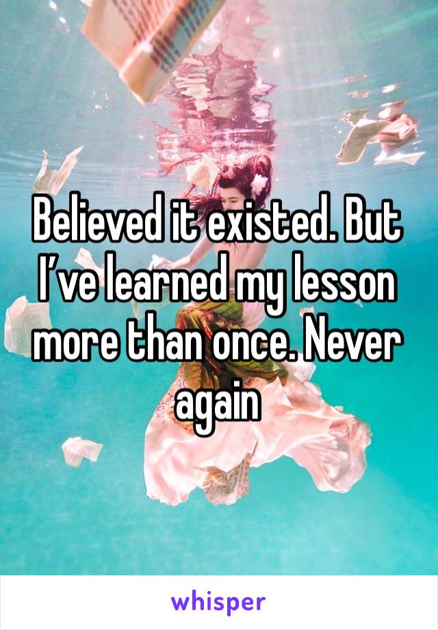 Believed it existed. But I’ve learned my lesson more than once. Never again 