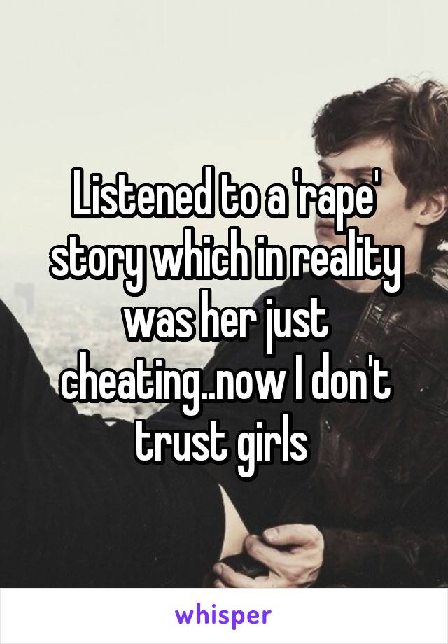 Listened to a 'rape' story which in reality was her just cheating..now I don't trust girls 