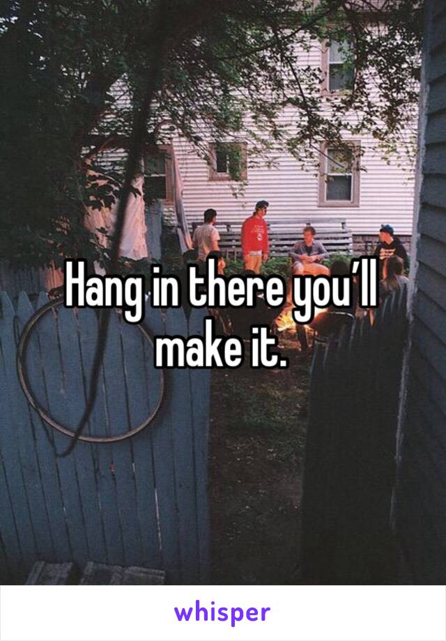 Hang in there you’ll make it. 