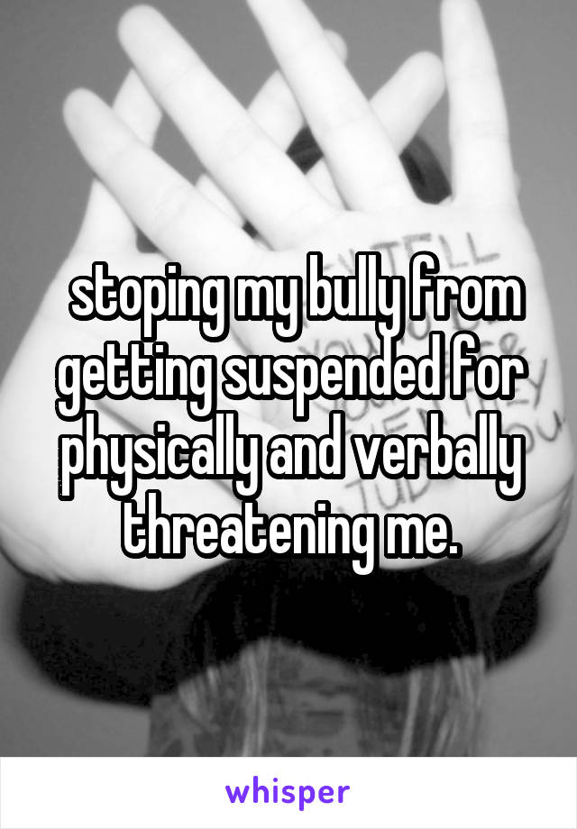  stoping my bully from getting suspended for physically and verbally threatening me.