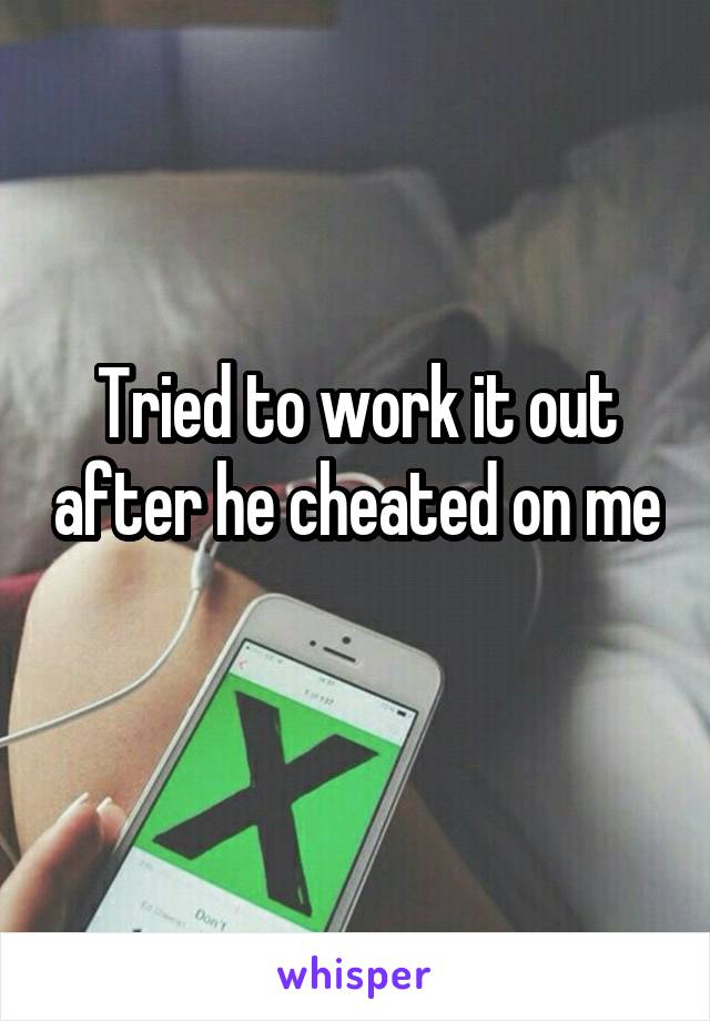 Tried to work it out after he cheated on me 