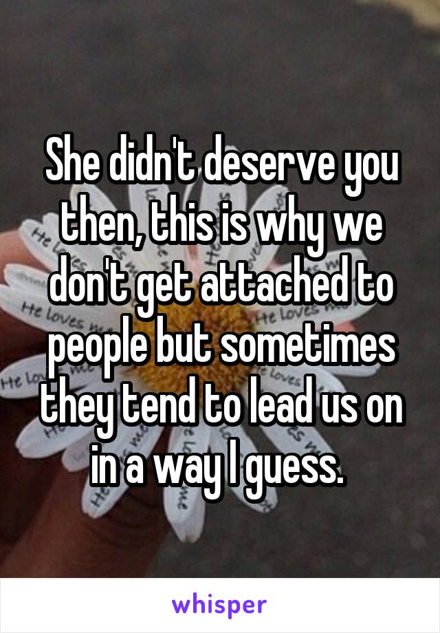 She didn't deserve you then, this is why we don't get attached to people but sometimes they tend to lead us on in a way I guess. 