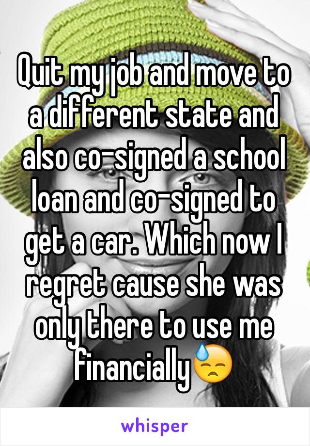 Quit my job and move to a different state and also co-signed a school loan and co-signed to get a car. Which now I regret cause she was only there to use me financially😓