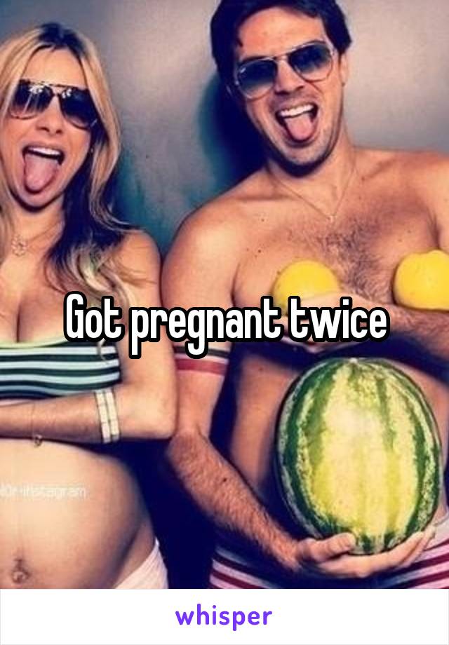 Got pregnant twice