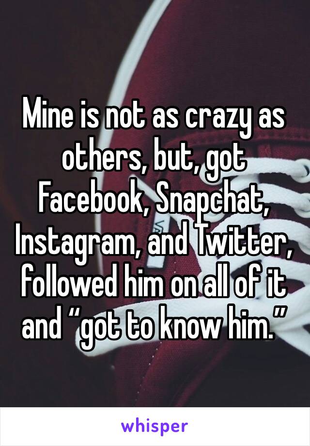 Mine is not as crazy as others, but, got Facebook, Snapchat, Instagram, and Twitter, followed him on all of it and “got to know him.”