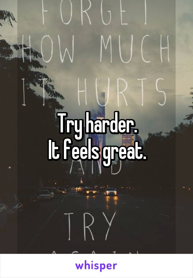 Try harder.
It feels great.