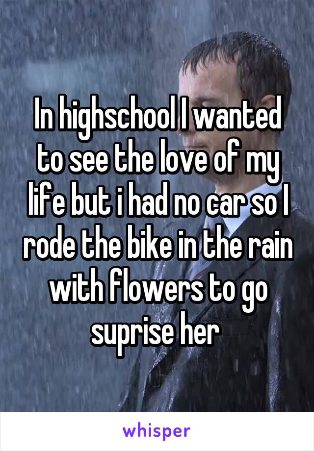 In highschool I wanted to see the love of my life but i had no car so I rode the bike in the rain with flowers to go suprise her 