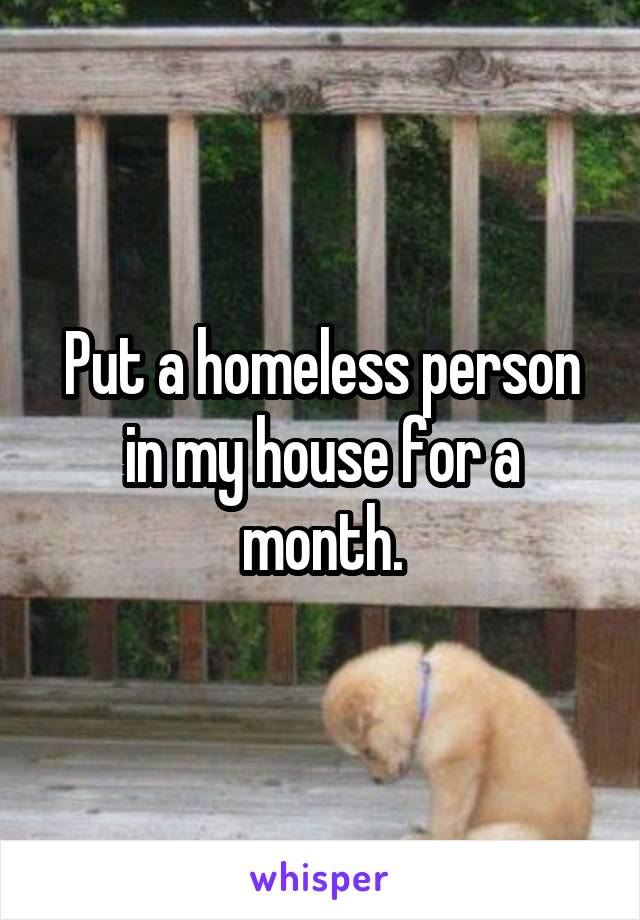 Put a homeless person in my house for a month.