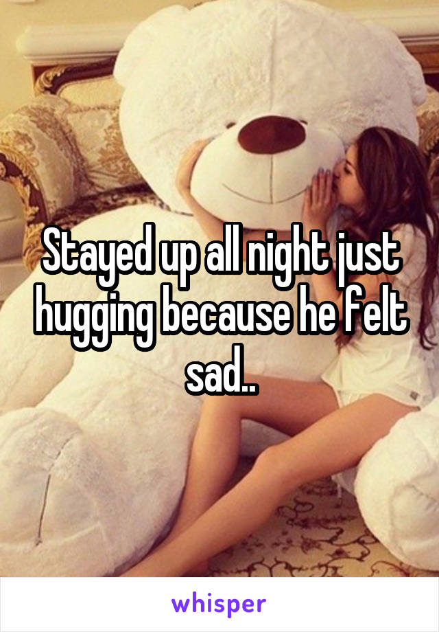 Stayed up all night just hugging because he felt sad..