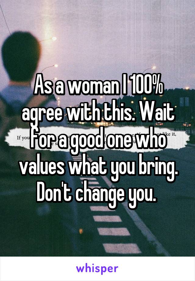 As a woman I 100% agree with this. Wait for a good one who values what you bring. Don't change you. 