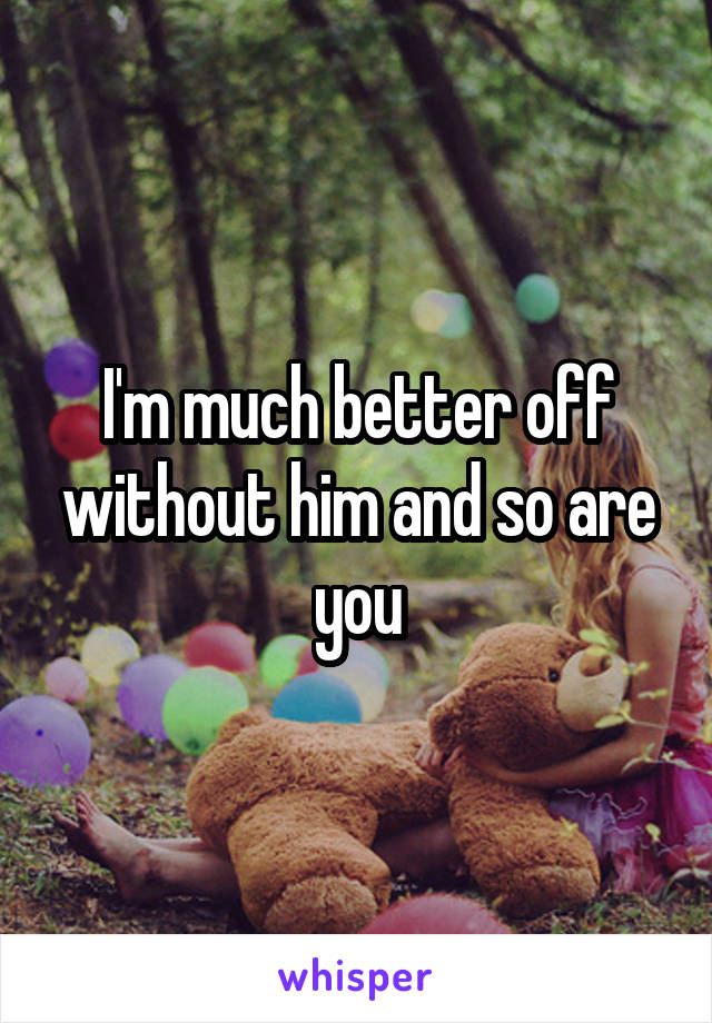 I'm much better off without him and so are you