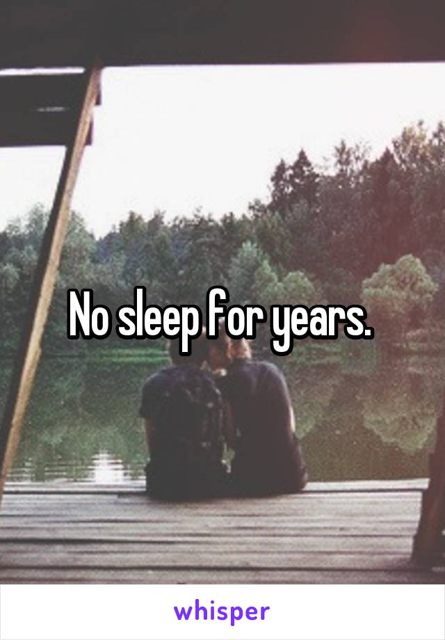 No sleep for years. 