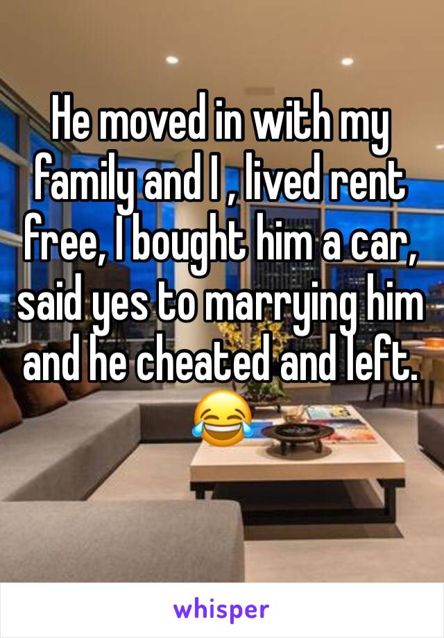 He moved in with my family and I , lived rent free, I bought him a car, said yes to marrying him and he cheated and left. 😂