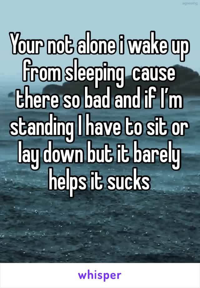 Your not alone i wake up from sleeping  cause there so bad and if I’m standing I have to sit or lay down but it barely helps it sucks 