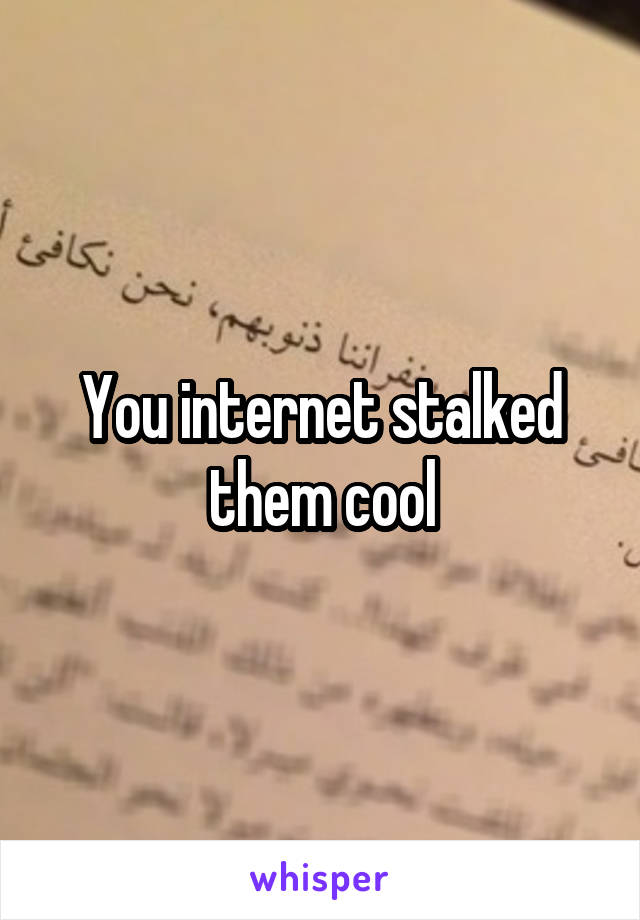 You internet stalked them cool