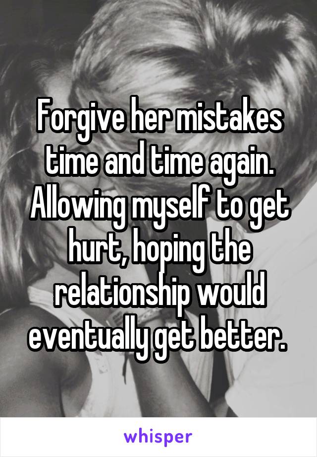 Forgive her mistakes time and time again. Allowing myself to get hurt, hoping the relationship would eventually get better. 