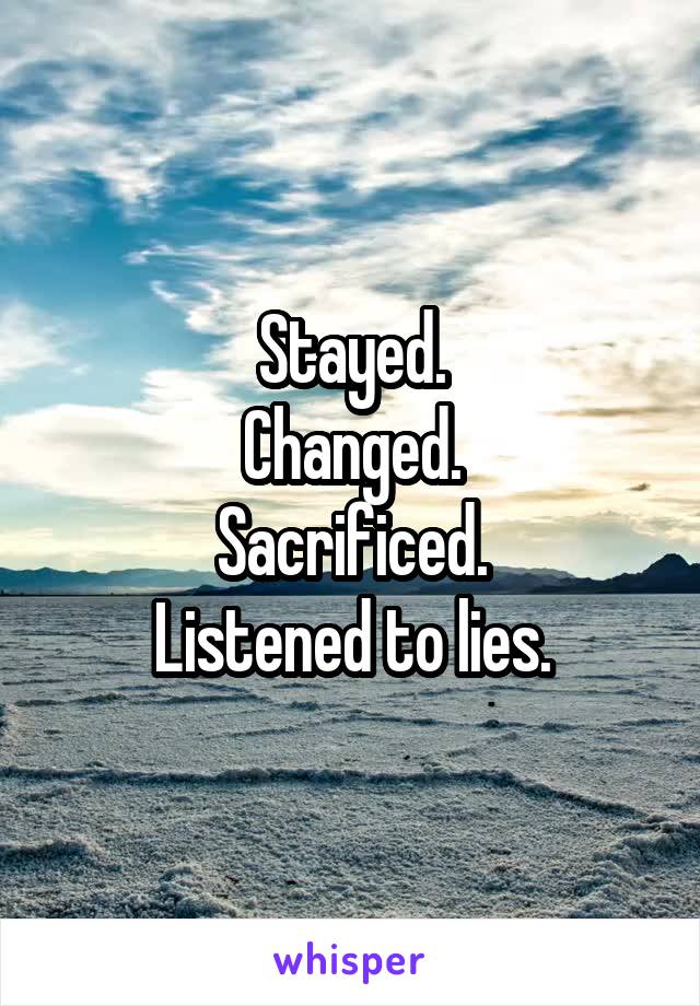 Stayed.
Changed.
Sacrificed.
Listened to lies.